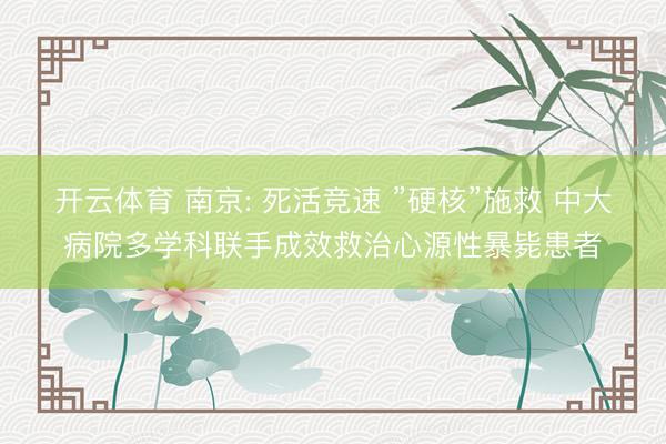 开云体育 南京: 死活竞速 ”硬核”施救 中大病院多学科联手成效救治心源性暴毙患者
