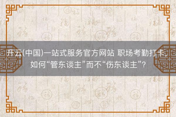 开云(中国)一站式服务官方网站 职场考勤打卡， 如何“管东谈主”而不“伤东谈主”?