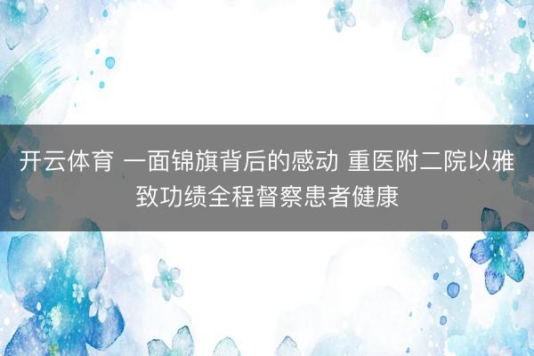 开云体育 一面锦旗背后的感动 重医附二院以雅致功绩全程督察患者健康