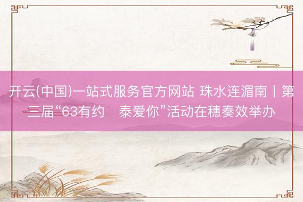开云(中国)一站式服务官方网站 珠水连湄南丨第三届“63有约・泰爱你”活动在穗奏效举办