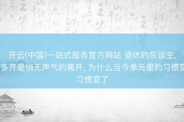 开云(中国)一站式服务官方网站 退休的东谈主， 大多齐是悄无声气的离开， 为什么当今单元里的习惯变了