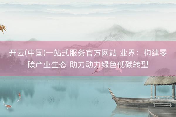 开云(中国)一站式服务官方网站 业界：构建零碳产业生态 助力动力绿色低碳转型