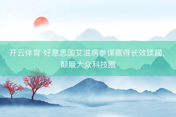 开云体育 好意思国艾滋病参谋赢得长效蹂躏， 颠簸大众科技圈