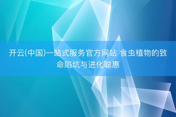 开云(中国)一站式服务官方网站 食虫植物的致命陷坑与进化聪惠