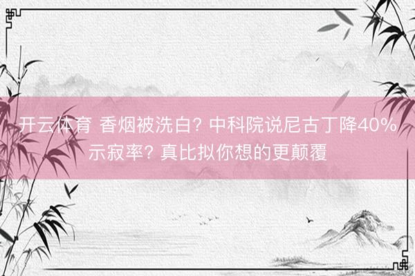 开云体育 香烟被洗白? 中科院说尼古丁降40%示寂率? 真比拟你想的更颠覆