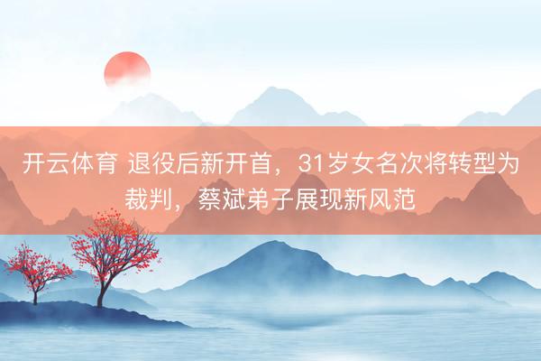 开云体育 退役后新开首，31岁女名次将转型为裁判，蔡斌弟子展现新风范