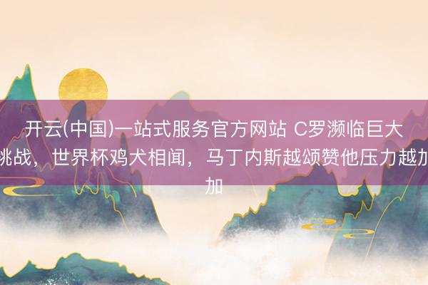 开云(中国)一站式服务官方网站 C罗濒临巨大挑战，世界杯鸡犬相闻，马丁内斯越颂赞他压力越加