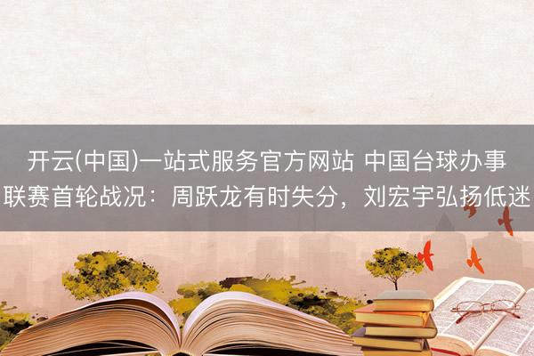 开云(中国)一站式服务官方网站 中国台球办事联赛首轮战况：周跃龙有时失分，刘宏宇弘扬低迷