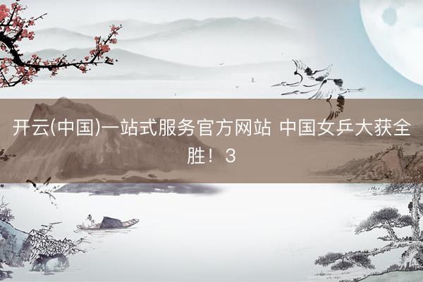 开云(中国)一站式服务官方网站 中国女乒大获全胜！3
