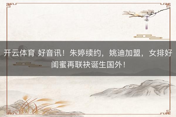 开云体育 好音讯！朱婷续约，姚迪加盟，女排好闺蜜再联袂诞生国外！