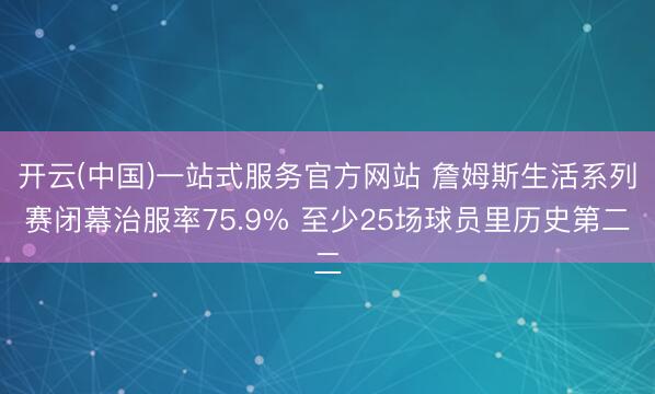 开云(中国)一站式服务官方网站 詹姆斯生活系列赛闭幕治服率75.9% 至少25场球员里历史第二