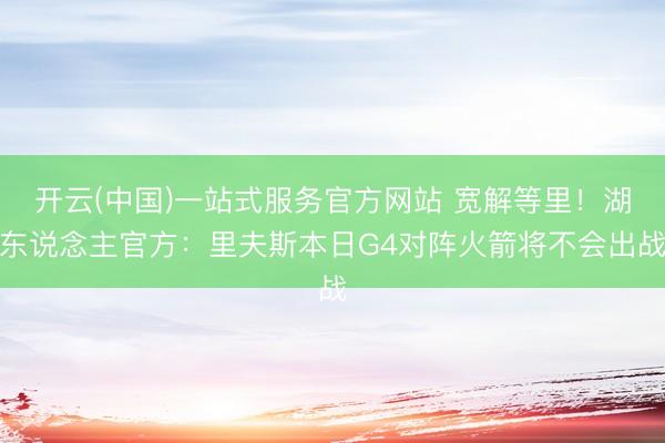 开云(中国)一站式服务官方网站 宽解等里！湖东说念主官方：里夫斯本日G4对阵火箭将不会出战