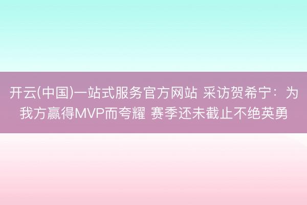 开云(中国)一站式服务官方网站 采访贺希宁：为我方赢得MVP而夸耀 赛季还未截止不绝英勇