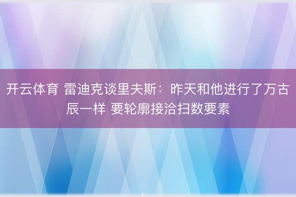 开云体育 雷迪克谈里夫斯：昨天和他进行了万古辰一样 要轮廓接洽扫数要素