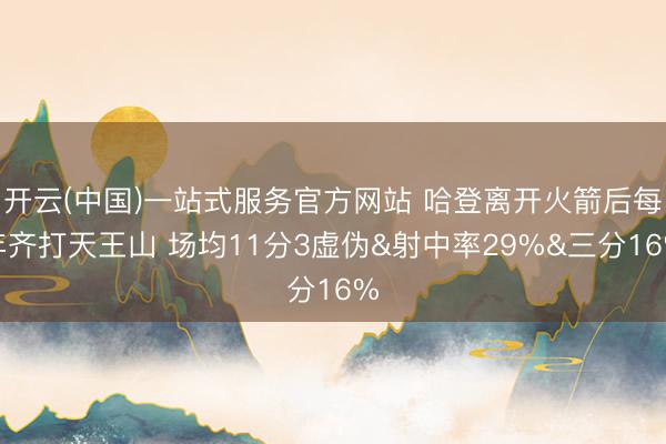 开云(中国)一站式服务官方网站 哈登离开火箭后每年齐打天王山 场均11分3虚伪&射中率29%&三分16%