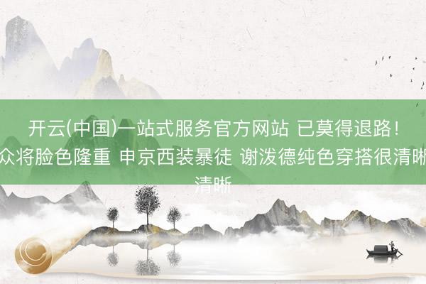 开云(中国)一站式服务官方网站 已莫得退路！众将脸色隆重 申京西装暴徒 谢泼德纯色穿搭很清晰