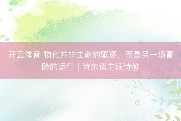 开云体育 物化并非生命的驱逐，而是另一场冒险的运行丨诗东谈主读诗㊵