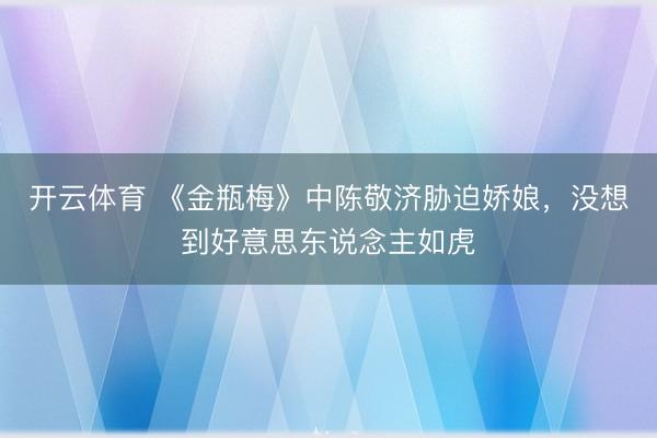 开云体育 《金瓶梅》中陈敬济胁迫娇娘，没想到好意思东说念主如虎