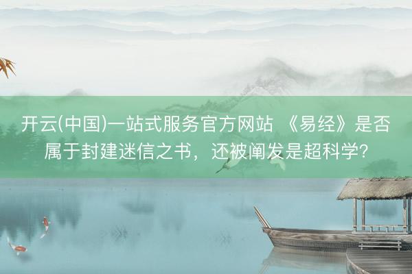 开云(中国)一站式服务官方网站 《易经》是否属于封建迷信之书，还被阐发是超科学？