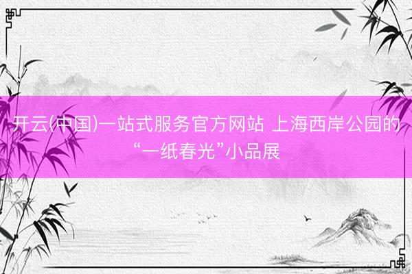 开云(中国)一站式服务官方网站 上海西岸公园的“一纸春光”小品展