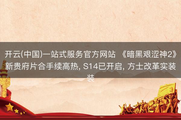 开云(中国)一站式服务官方网站 《暗黑艰涩神2》新贵府片合手续高热， S14已开启， 方士改革实装