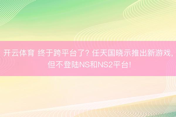 开云体育 终于跨平台了? 任天国晓示推出新游戏, 但不登陆NS和NS2平台!