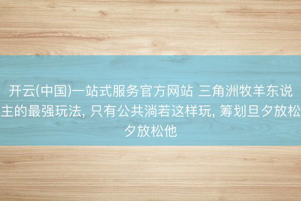 开云(中国)一站式服务官方网站 三角洲牧羊东说念主的最强玩法， 只有公共淌若这样玩， 筹划旦夕放松他