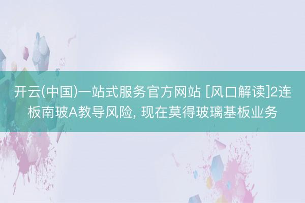 开云(中国)一站式服务官方网站 [风口解读]2连板南玻A教导风险， 现在莫得玻璃基板业务