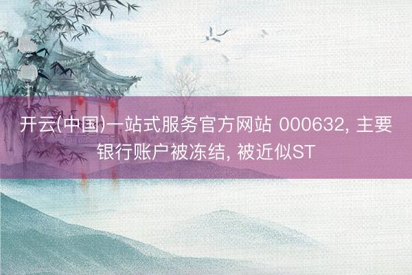 开云(中国)一站式服务官方网站 000632， 主要银行账户被冻结， 被近似ST