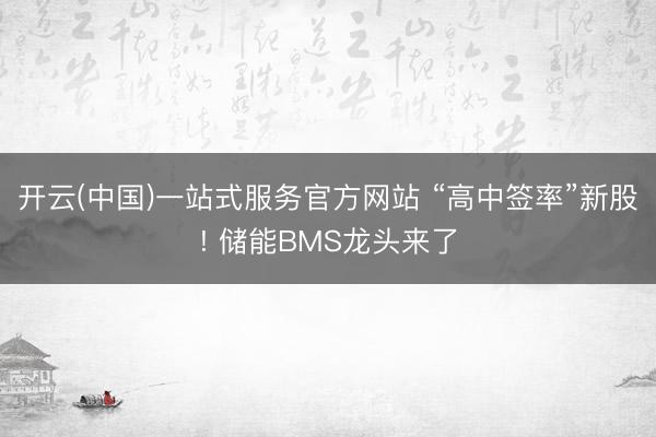 开云(中国)一站式服务官方网站 “高中签率”新股! 储能BMS龙头来了