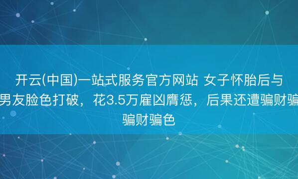 开云(中国)一站式服务官方网站 女子怀胎后与前男友脸色打破，花3.5万雇凶膺惩，后果还遭骗财骗色