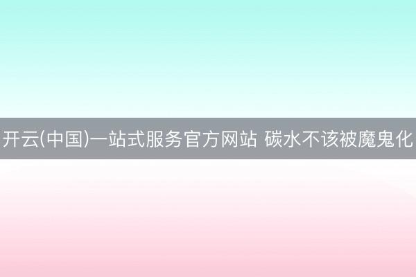 开云(中国)一站式服务官方网站 碳水不该被魔鬼化