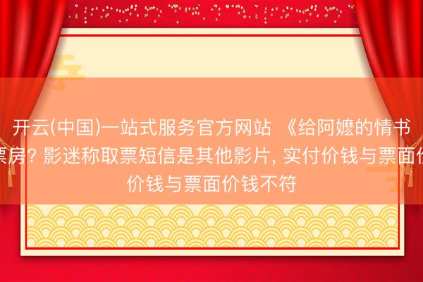 开云(中国)一站式服务官方网站 《给阿嬷的情书》被偷票房? 影迷称取票短信是其他影片， 实付价钱与票面价钱不符