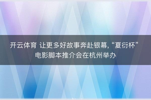 开云体育 让更多好故事奔赴银幕， “夏衍杯” 电影脚本推介会在杭州举办