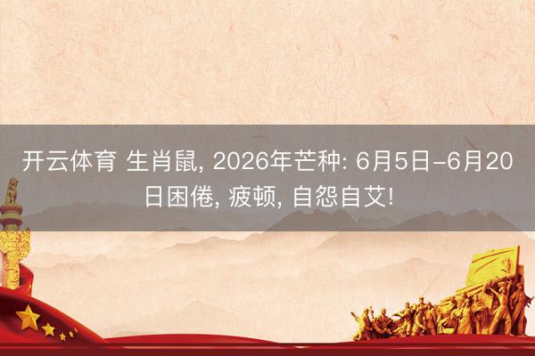 开云体育 生肖鼠， 2026年芒种: 6月5日-6月20日困倦， 疲顿， 自怨自艾!