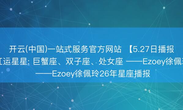 开云(中国)一站式服务官方网站 【5.27日播报】熟识成长日 红运星星: 巨蟹座、双子座、处女座 ——Ezoey徐佩玲26年星座播报