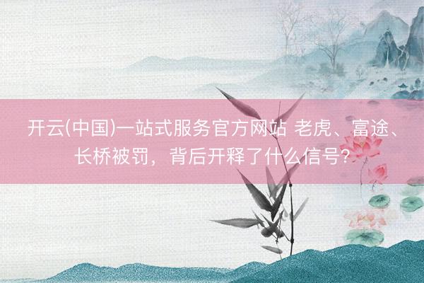 开云(中国)一站式服务官方网站 老虎、富途、长桥被罚，背后开释了什么信号？
