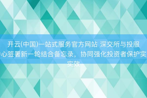 开云(中国)一站式服务官方网站 深交所与投服中心签署新一轮结合备忘录,协同强化投资者保护实效
