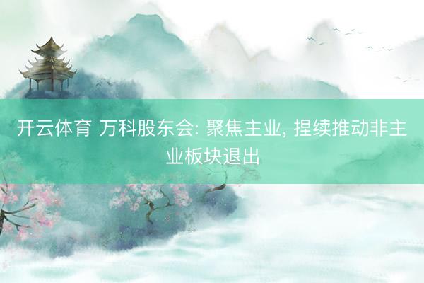 开云体育 万科股东会: 聚焦主业, 捏续推动非主业板块退出