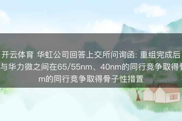 开云体育 华虹公司回答上交所问询函: 重组完成后， 上市公司与华力微之间在65/55nm、40nm的同行竞争取得骨子性措置