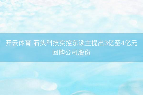 开云体育 石头科技实控东谈主提出3亿至4亿元回购公司股份