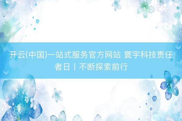 开云(中国)一站式服务官方网站 寰宇科技责任者日丨不断探索前行