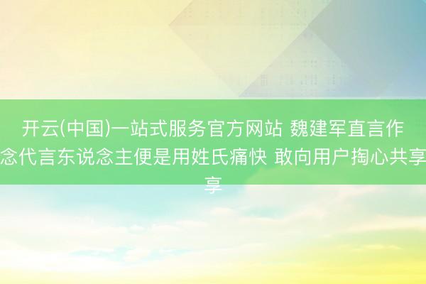 开云(中国)一站式服务官方网站 魏建军直言作念代言东说念主便是用姓氏痛快 敢向用户掏心共享