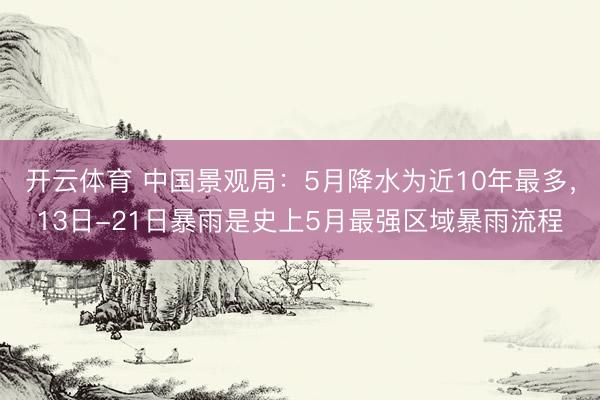 开云体育 中国景观局：5月降水为近10年最多，13日-21日暴雨是史上5月最强区域暴雨流程