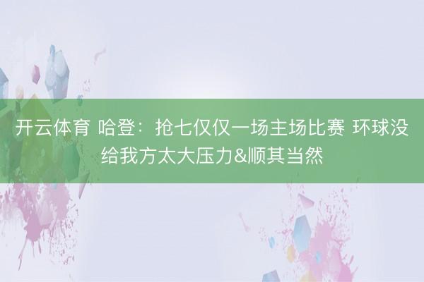 开云体育 哈登：抢七仅仅一场主场比赛 环球没给我方太大压力&顺其当然