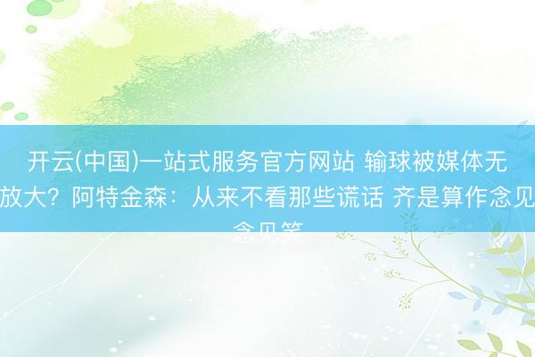 开云(中国)一站式服务官方网站 输球被媒体无尽放大？阿特金森：从来不看那些谎话 齐是算作念见笑
