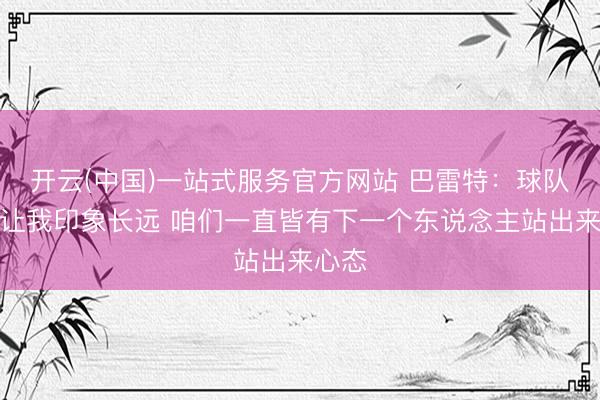 开云(中国)一站式服务官方网站 巴雷特：球队拼劲让我印象长远 咱们一直皆有下一个东说念主站出来心态