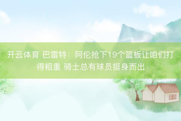 开云体育 巴雷特：阿伦抢下19个篮板让咱们打得粗重 骑士总有球员挺身而出
