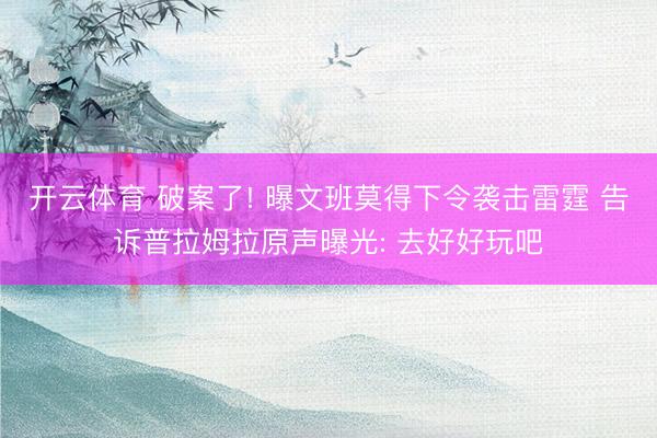 开云体育 破案了! 曝文班莫得下令袭击雷霆 告诉普拉姆拉原声曝光: 去好好玩吧