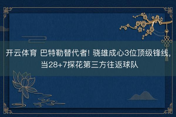 开云体育 巴特勒替代者! 骁雄成心3位顶级锋线， 当28+7探花第三方往返球队